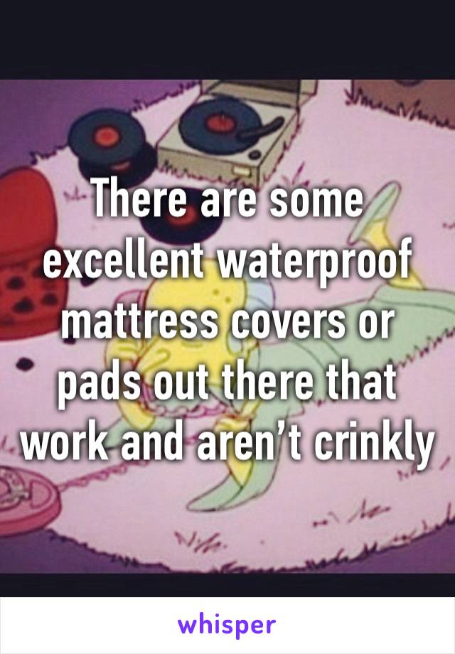 There are some excellent waterproof mattress covers or pads out there that work and aren’t crinkly