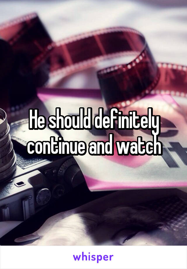 He should definitely continue and watch