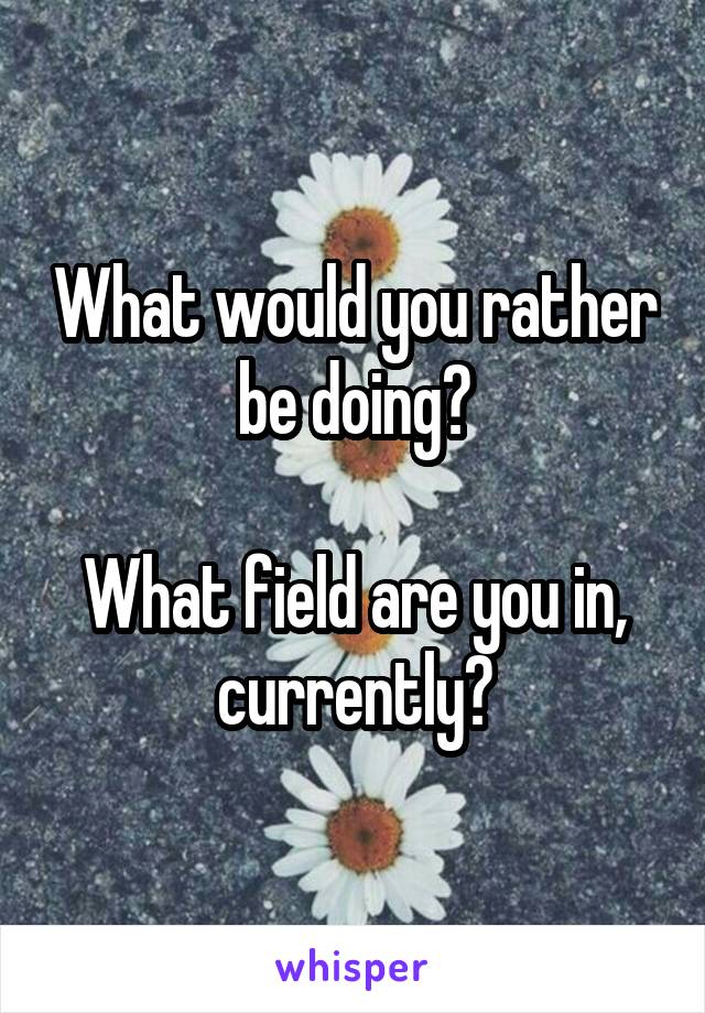 What would you rather be doing?

What field are you in, currently?