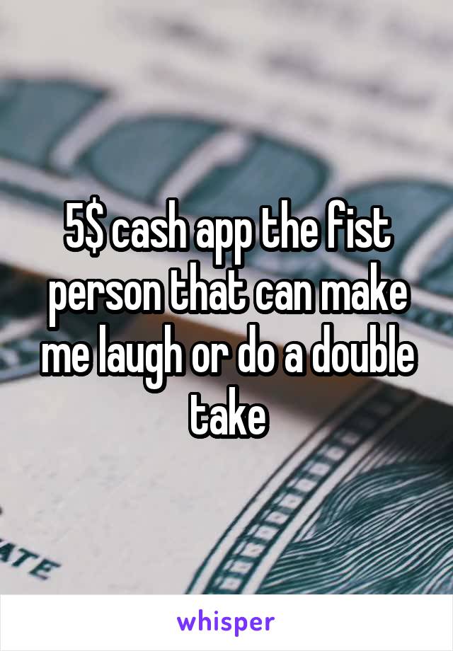 5$ cash app the fist person that can make me laugh or do a double take