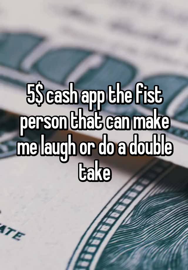 5$ cash app the fist person that can make me laugh or do a double take