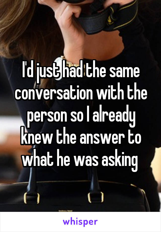 I'd just had the same conversation with the person so I already knew the answer to what he was asking 