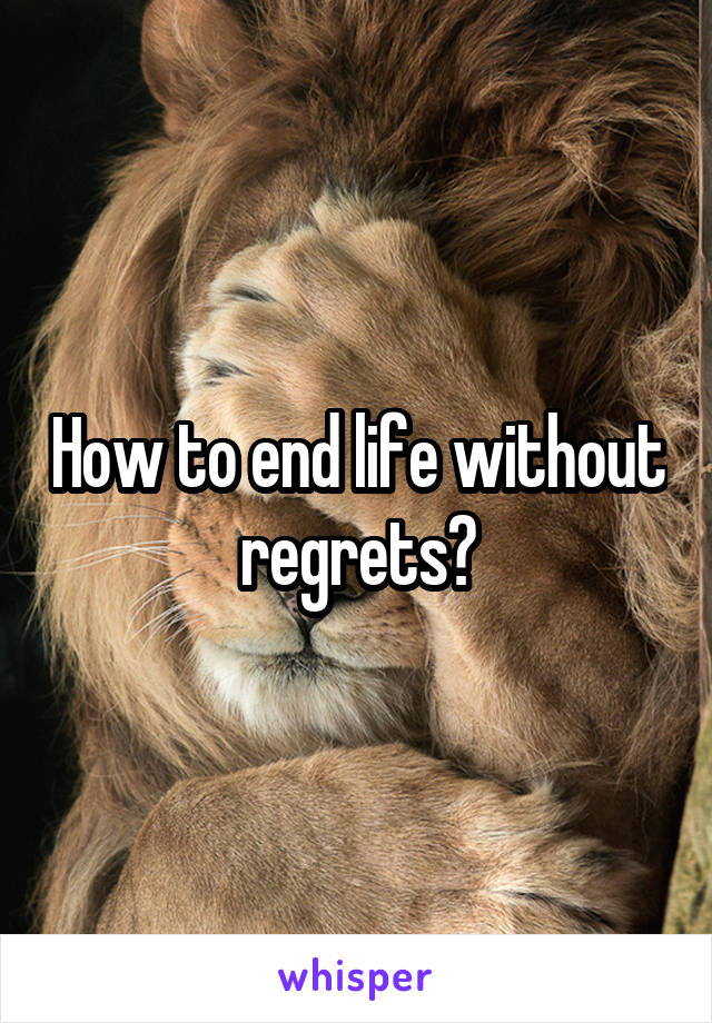 How to end life without regrets?