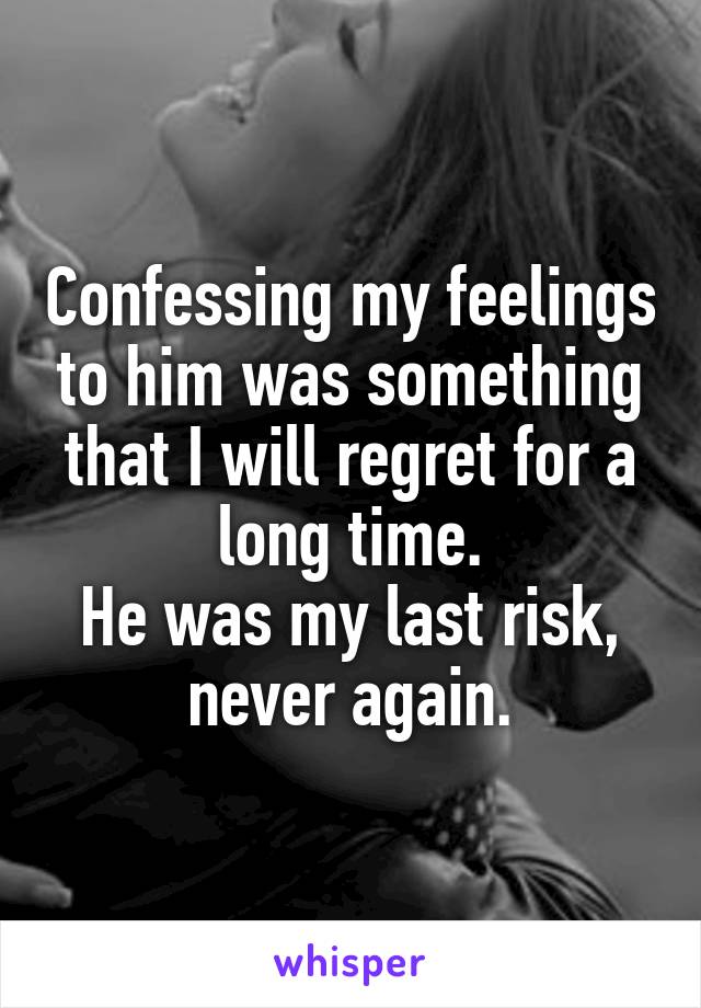 Confessing my feelings to him was something that I will regret for a long time.
He was my last risk, never again.