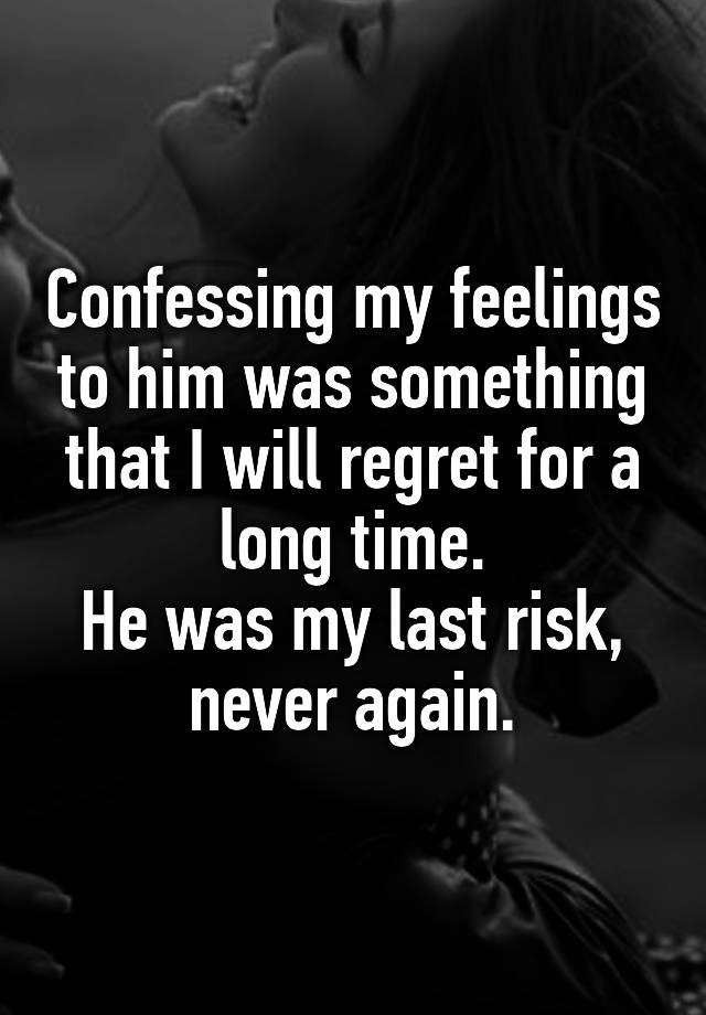 Confessing my feelings to him was something that I will regret for a long time.
He was my last risk, never again.