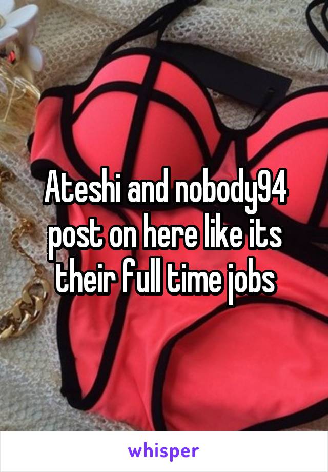 Ateshi and nobody94 post on here like its their full time jobs