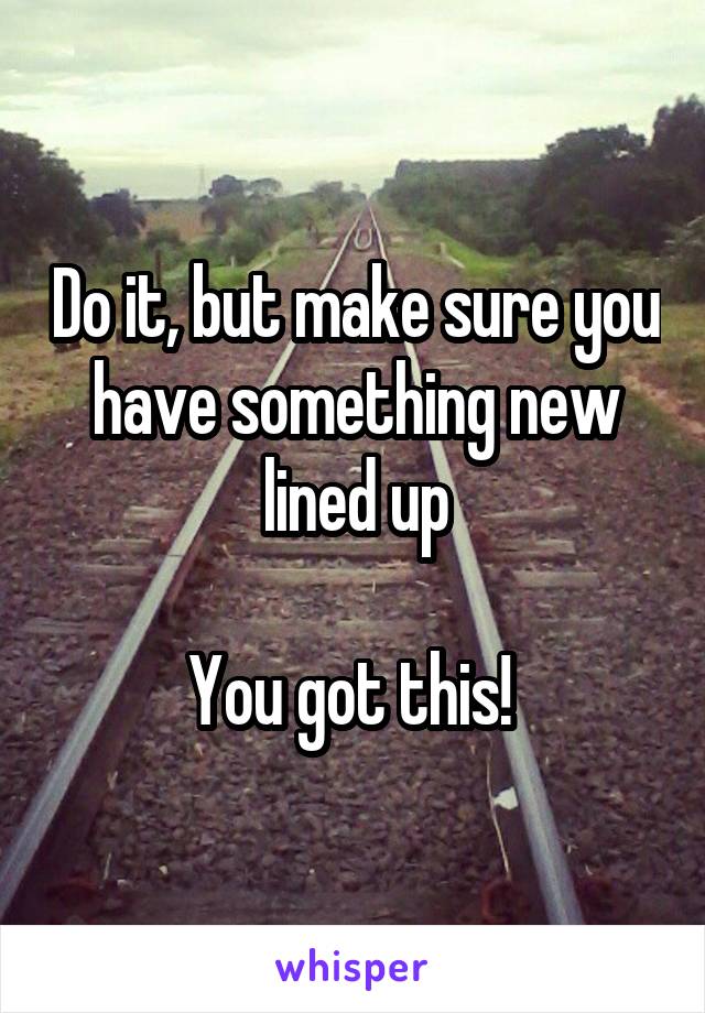 Do it, but make sure you have something new lined up

You got this! 