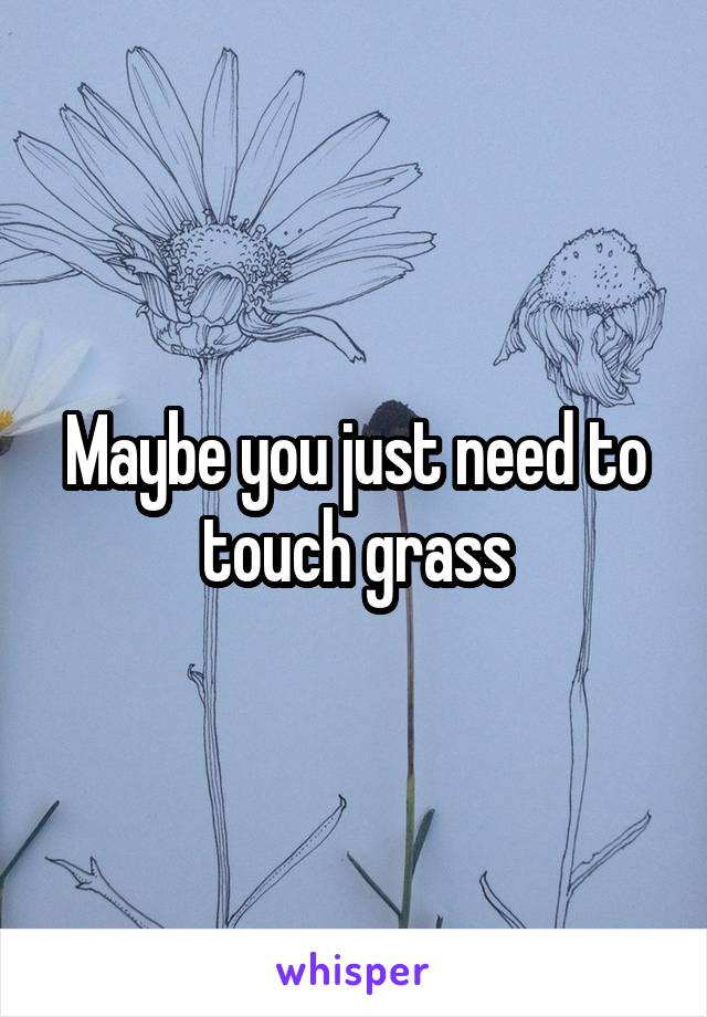 Maybe you just need to touch grass