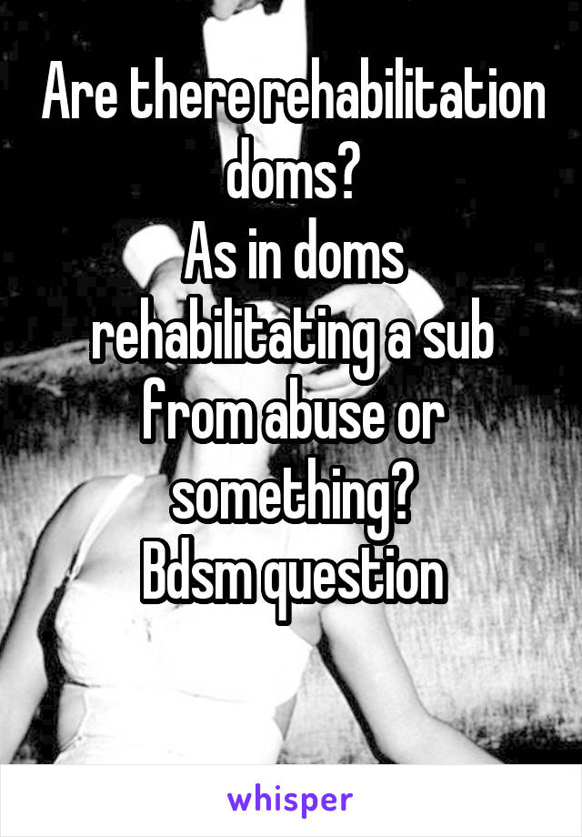 Are there rehabilitation doms?
As in doms rehabilitating a sub from abuse or something?
Bdsm question

