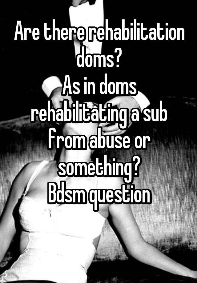 Are there rehabilitation doms?
As in doms rehabilitating a sub from abuse or something?
Bdsm question

