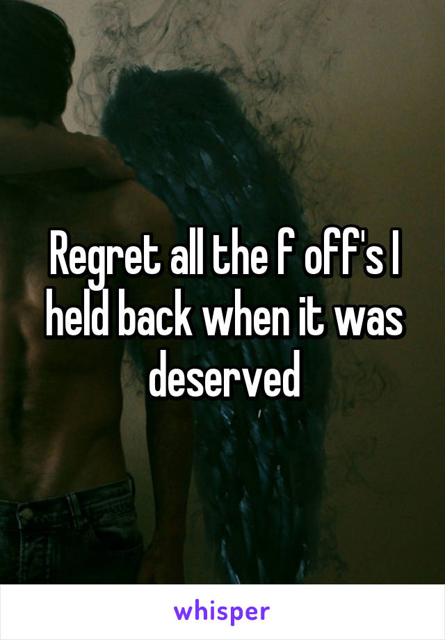 Regret all the f off's I held back when it was deserved