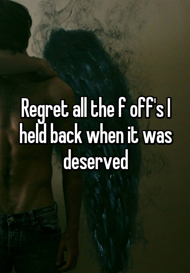 Regret all the f off's I held back when it was deserved