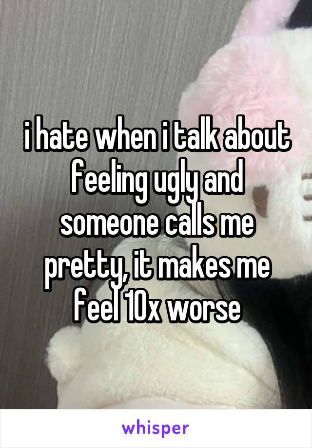 i hate when i talk about feeling ugly and someone calls me pretty, it makes me feel 10x worse