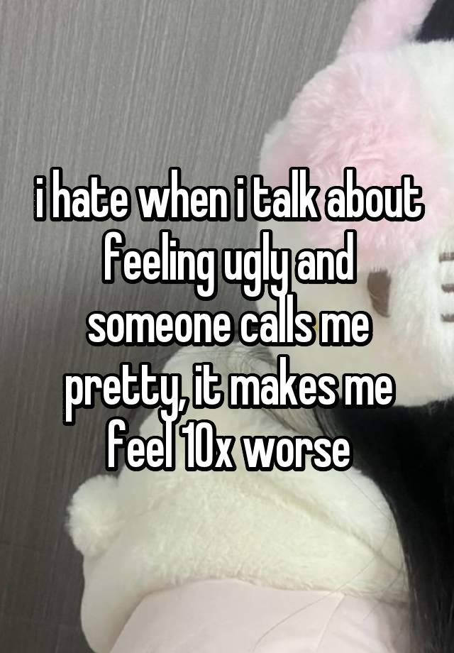 i hate when i talk about feeling ugly and someone calls me pretty, it makes me feel 10x worse