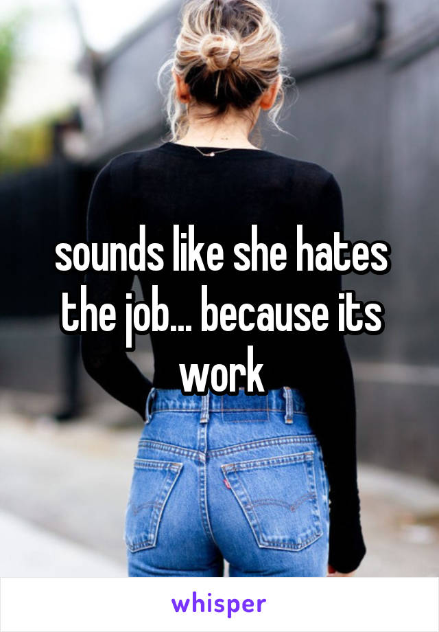 sounds like she hates the job... because its work