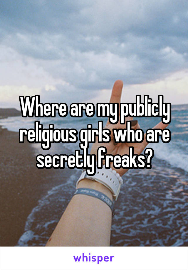 Where are my publicly religious girls who are secretly freaks?