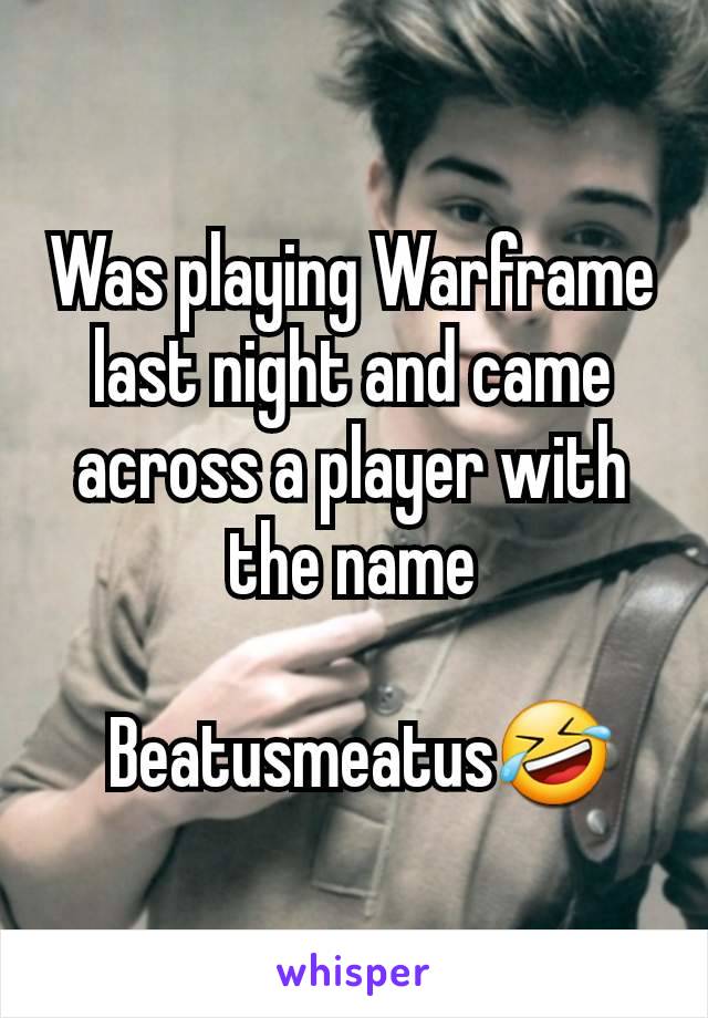 Was playing Warframe last night and came across a player with the name

 Beatusmeatus🤣