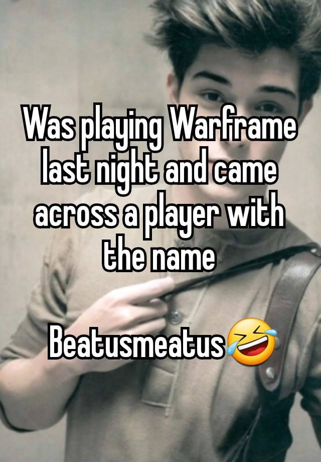 Was playing Warframe last night and came across a player with the name

 Beatusmeatus🤣