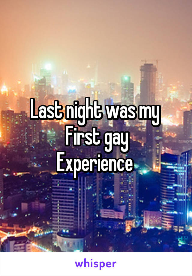 Last night was my 
First gay
Experience 