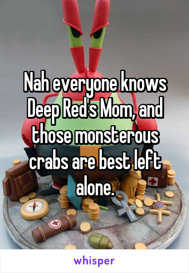 Nah everyone knows Deep Red's Mom, and those monsterous crabs are best left alone.