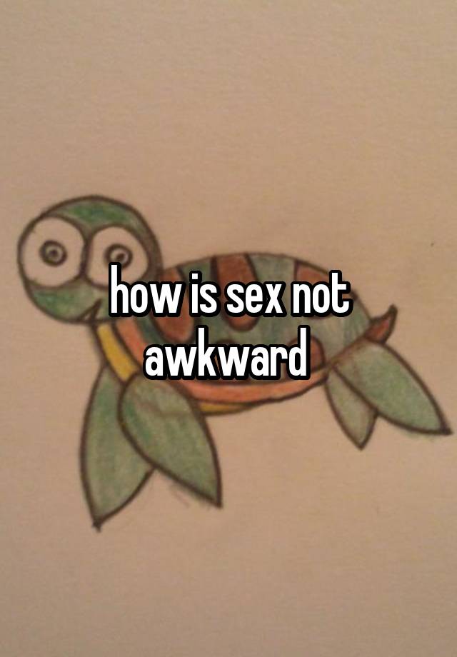 how is sex not awkward 