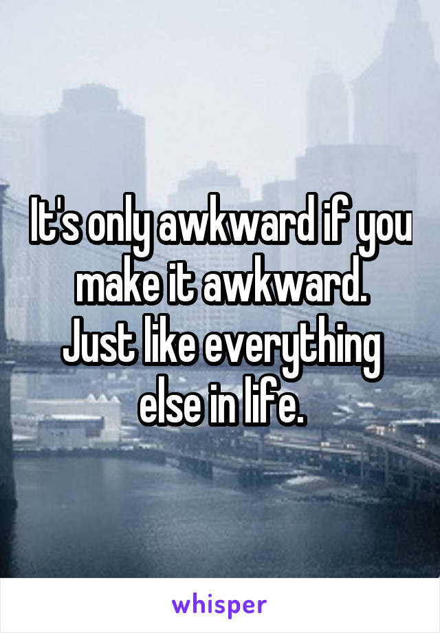 It's only awkward if you make it awkward.
Just like everything else in life.