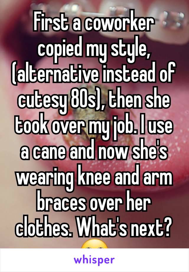 First a coworker copied my style, (alternative instead of cutesy 80s), then she took over my job. I use a cane and now she's wearing knee and arm braces over her clothes. What's next?
🙄