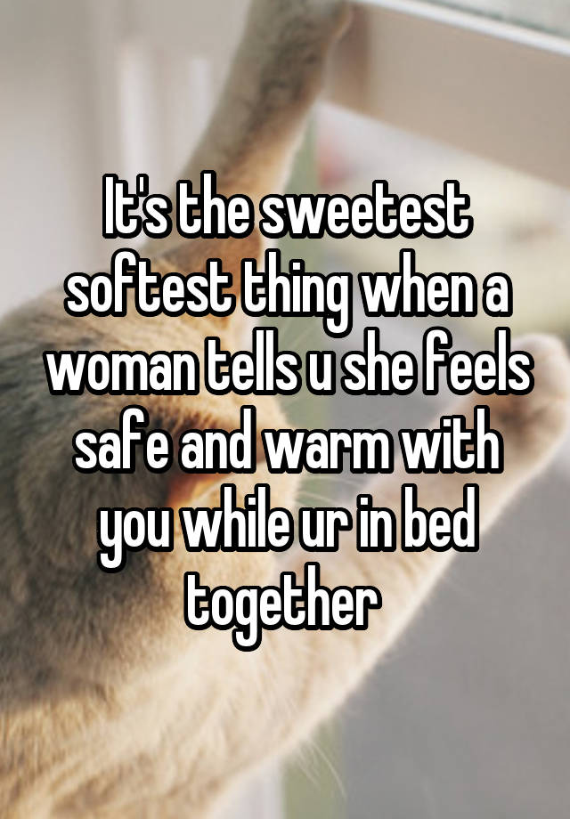 It's the sweetest softest thing when a woman tells u she feels safe and warm with you while ur in bed together 