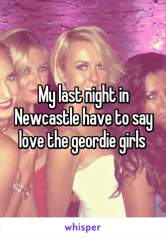 My last night in Newcastle have to say love the geordie girls 