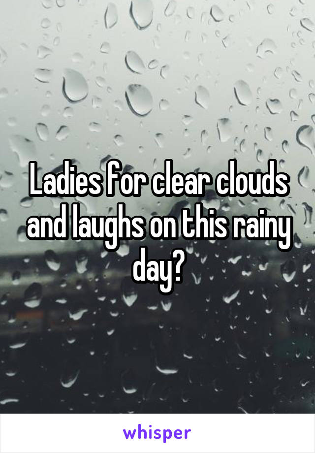 Ladies for clear clouds and laughs on this rainy day?