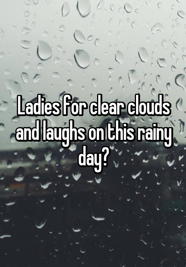 Ladies for clear clouds and laughs on this rainy day?