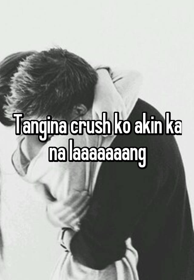 Tangina crush ko akin ka na laaaaaaang