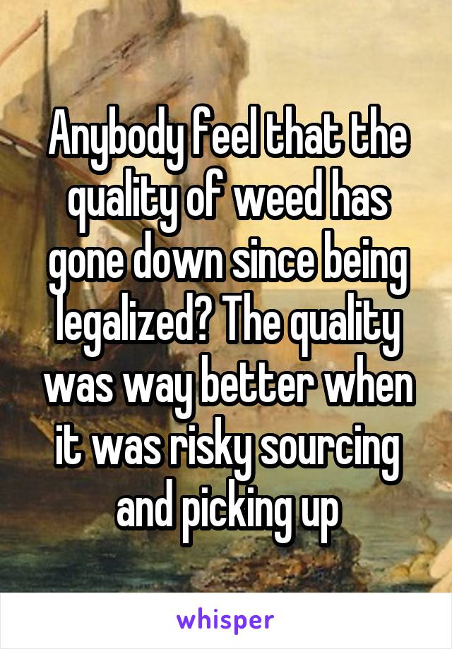 Anybody feel that the quality of weed has gone down since being legalized? The quality was way better when it was risky sourcing and picking up