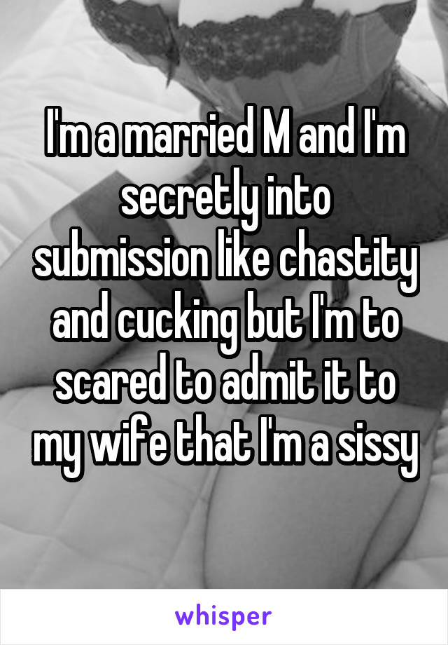 I'm a married M and I'm secretly into submission like chastity and cucking but I'm to scared to admit it to my wife that I'm a sissy
