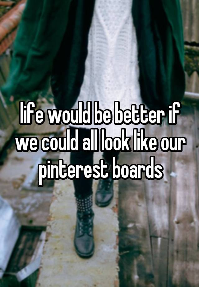 life would be better if we could all look like our pinterest boards