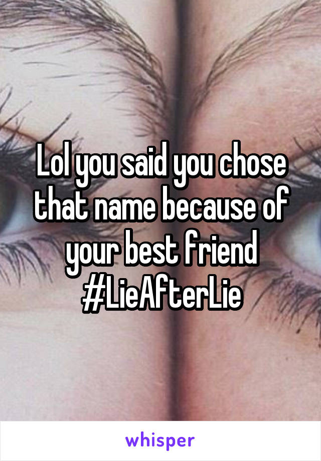 Lol you said you chose that name because of your best friend #LieAfterLie