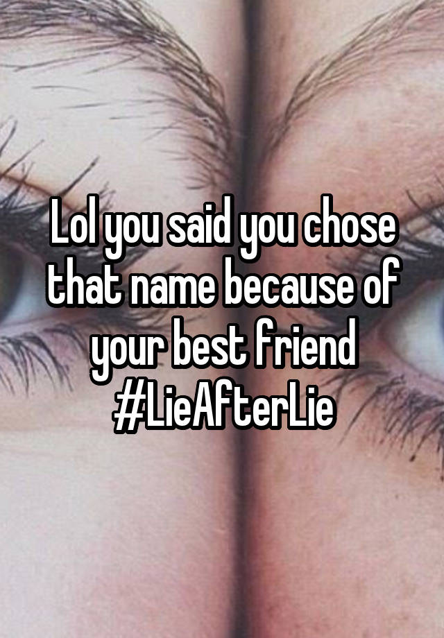 Lol you said you chose that name because of your best friend #LieAfterLie