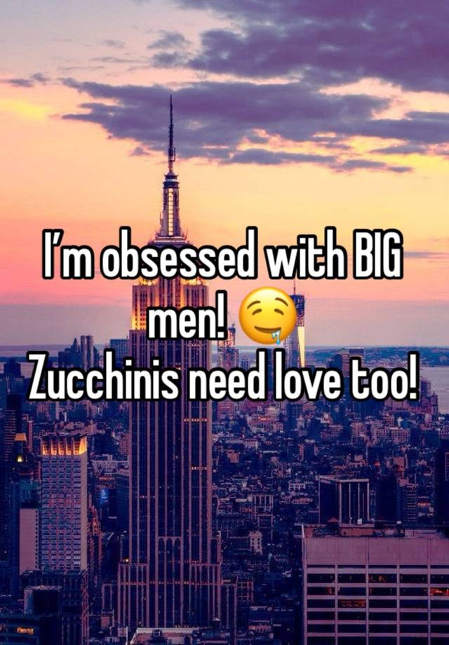 I’m obsessed with BIG men! 🤤 
Zucchinis need love too! 