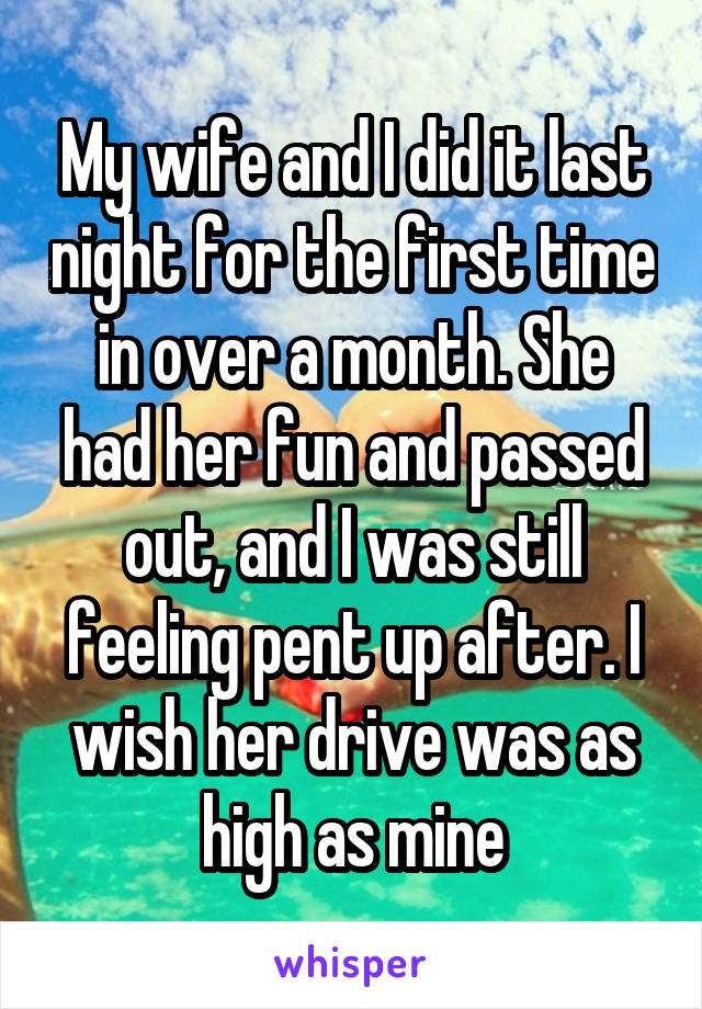 My wife and I did it last night for the first time in over a month. She had her fun and passed out, and I was still feeling pent up after. I wish her drive was as high as mine