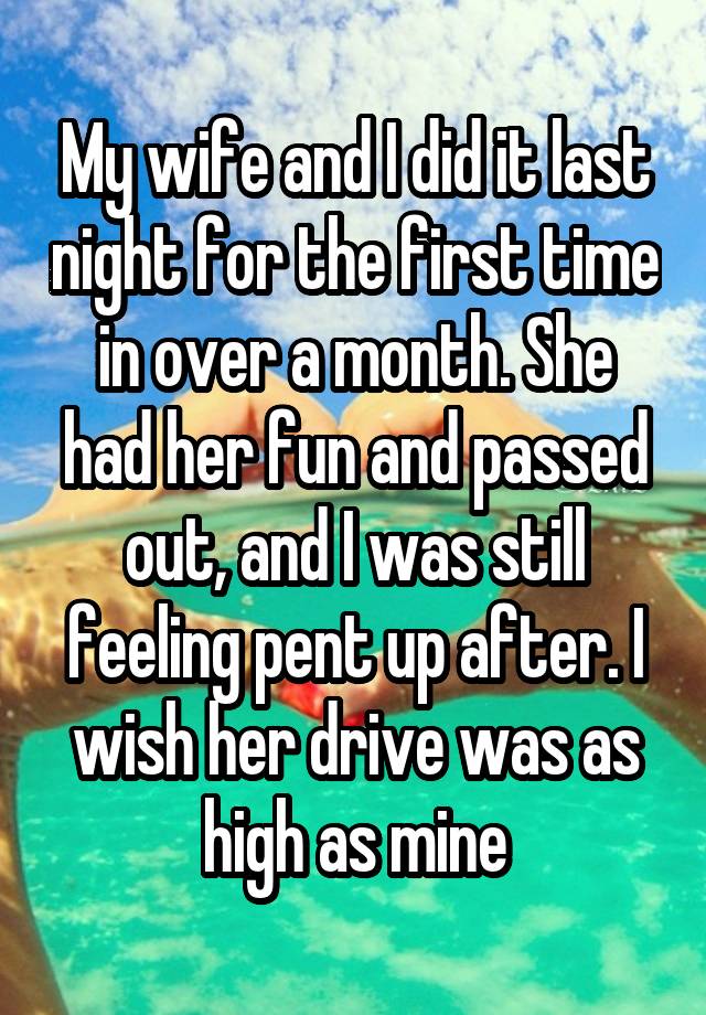 My wife and I did it last night for the first time in over a month. She had her fun and passed out, and I was still feeling pent up after. I wish her drive was as high as mine