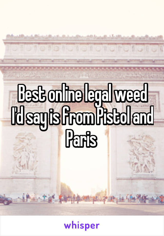 Best online legal weed I'd say is from Pistol and Paris 