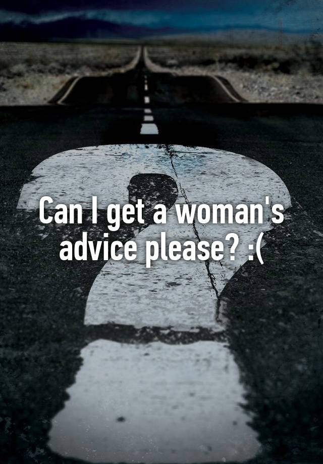 Can I get a woman's advice please? :(