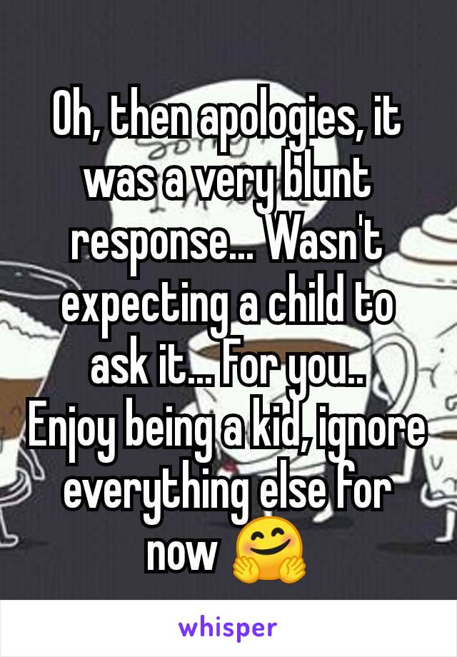 Oh, then apologies, it was a very blunt response... Wasn't expecting a child to ask it... For you..
Enjoy being a kid, ignore everything else for now 🤗