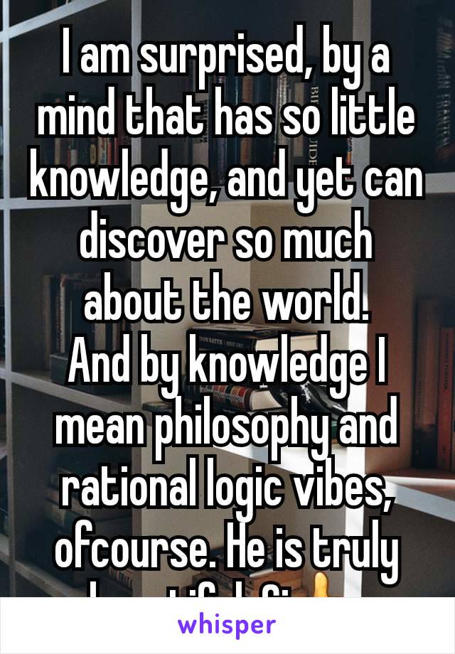 I am surprised, by a mind that has so little knowledge, and yet can discover so much about the world.
And by knowledge I mean philosophy and rational logic vibes, ofcourse. He is truly beautiful. Gj👍