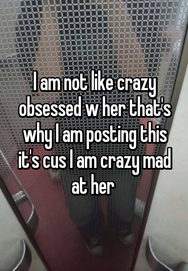 I am not like crazy obsessed w her that's why I am posting this it's cus I am crazy mad at her 