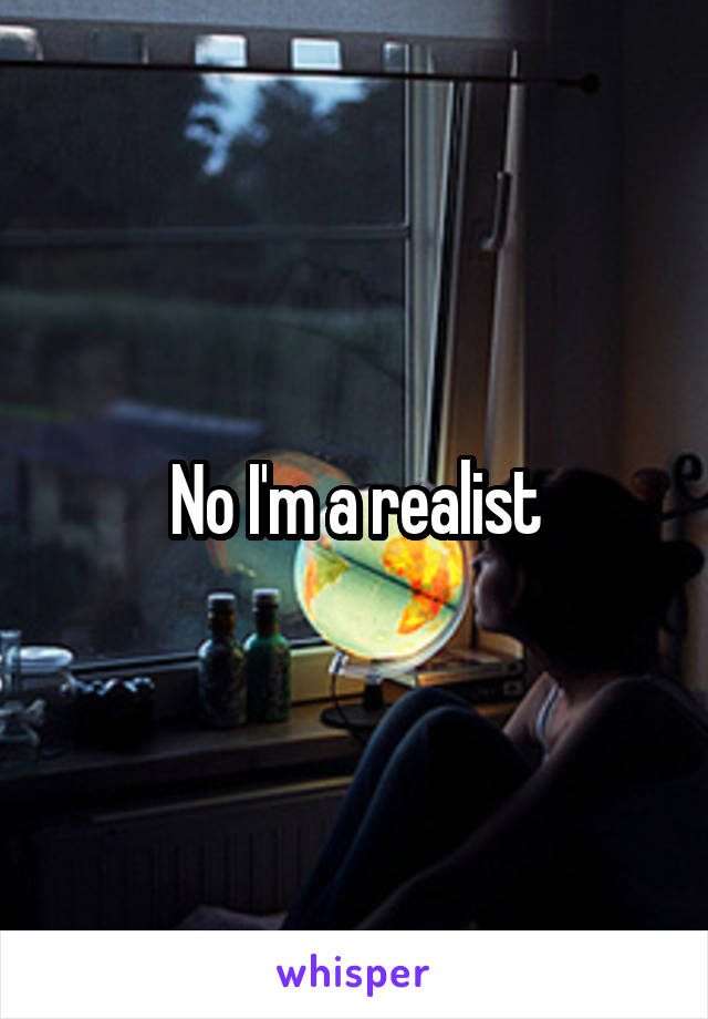 No I'm a realist