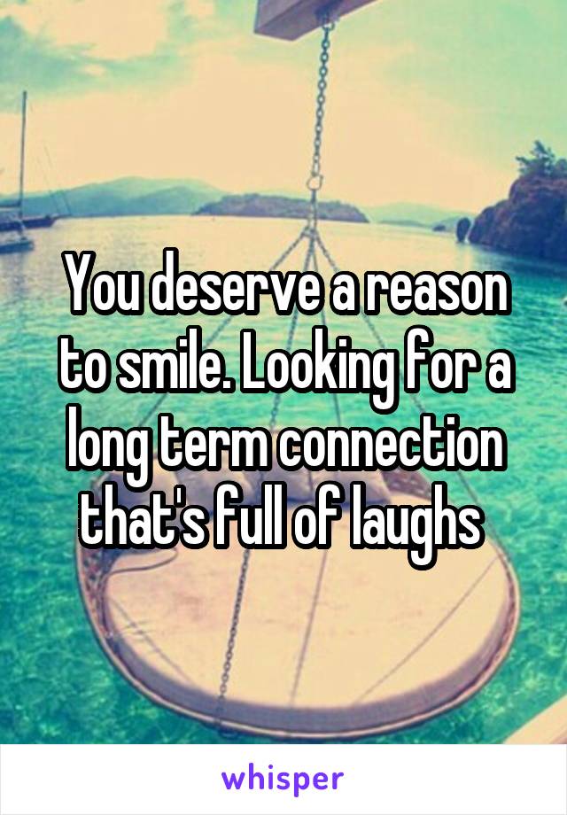 You deserve a reason to smile. Looking for a long term connection that's full of laughs 