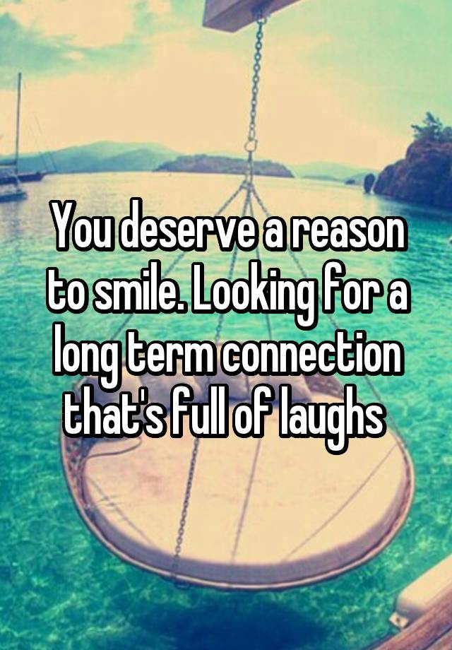 You deserve a reason to smile. Looking for a long term connection that's full of laughs 