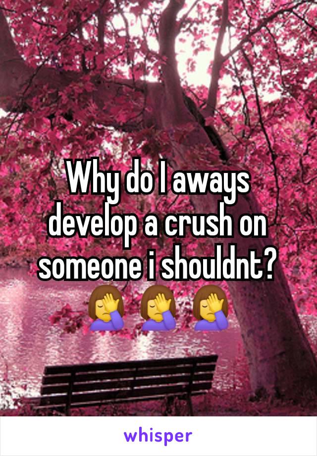 Why do I aways develop a crush on someone i shouldnt? 🤦‍♀️🤦‍♀️🤦‍♀️