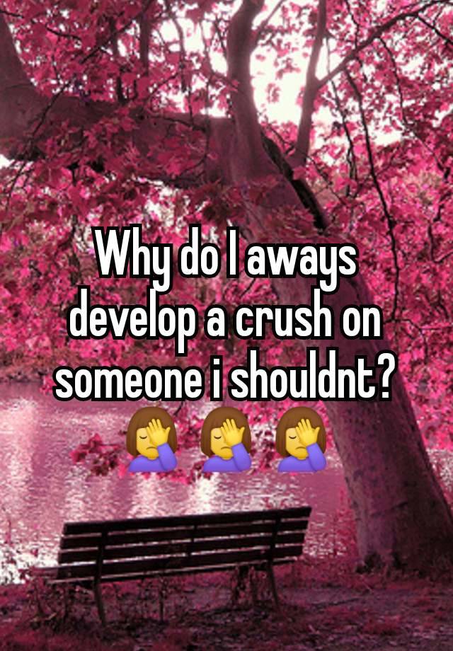 Why do I aways develop a crush on someone i shouldnt? 🤦‍♀️🤦‍♀️🤦‍♀️